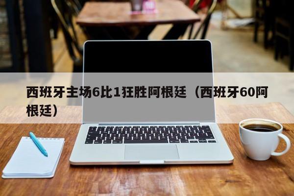 西班牙主场6比1狂胜阿根廷（西班牙60阿根廷）