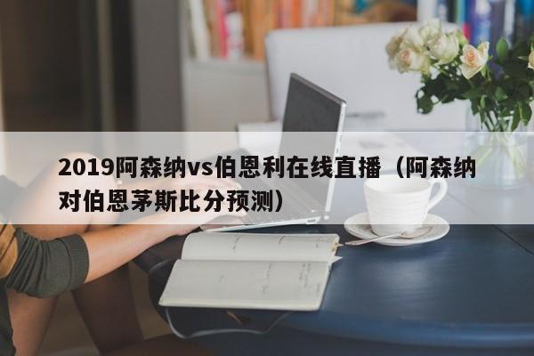 2019阿森纳vs伯恩利在线直播（阿森纳对伯恩茅斯比分预测）