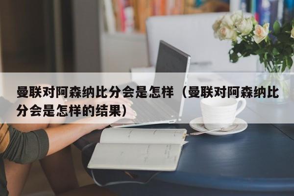 曼联对阿森纳比分会是怎样（曼联对阿森纳比分会是怎样的结果）