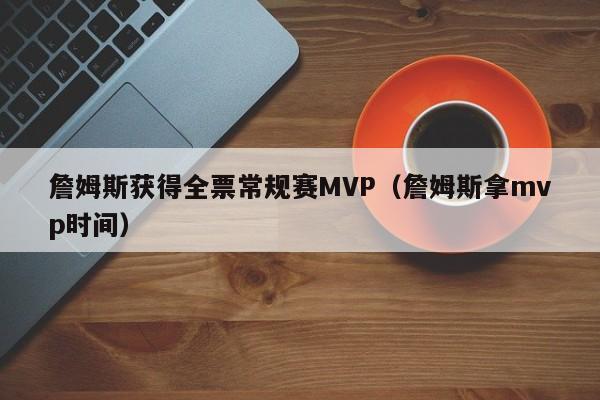 詹姆斯获得全票常规赛MVP（詹姆斯拿mvp时间）