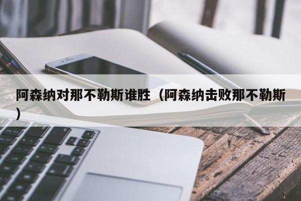 阿森纳对那不勒斯谁胜（阿森纳击败那不勒斯）