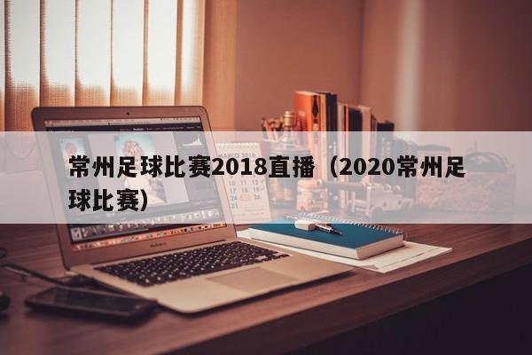 常州足球比赛2018直播（2020常州足球比赛）