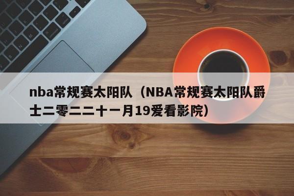 nba常规赛太阳队（NBA常规赛太阳队爵士二零二二十一月19爱看影院）