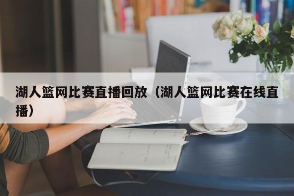 湖人篮网比赛直播回放（湖人篮网比赛在线直播）