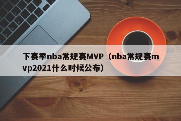 下赛季nba常规赛MVP（nba常规赛mvp2021什么时候公布）