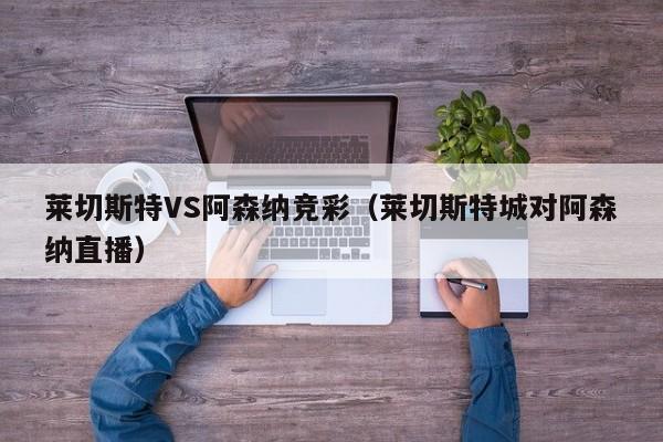 莱切斯特VS阿森纳竞彩（莱切斯特城对阿森纳直播）