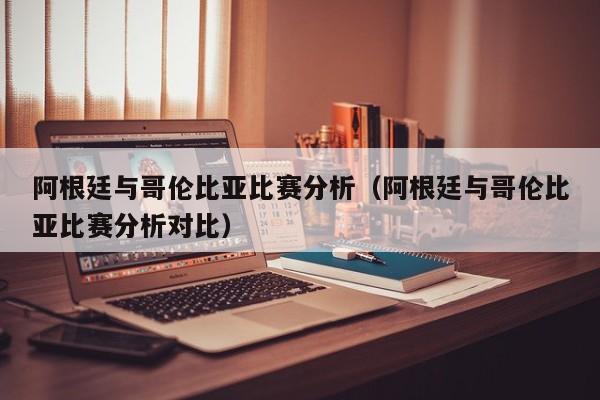 阿根廷与哥伦比亚比赛分析（阿根廷与哥伦比亚比赛分析对比）