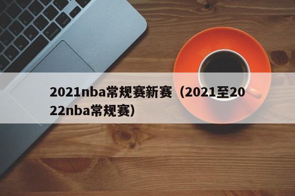 2021nba常规赛新赛（2021至2022nba常规赛）