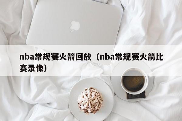 nba常规赛火箭回放（nba常规赛火箭比赛录像）