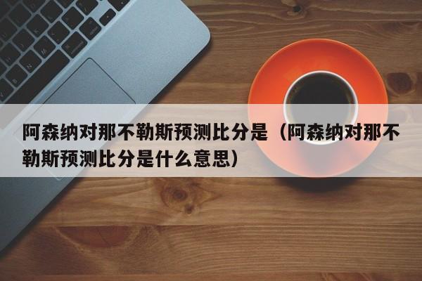 阿森纳对那不勒斯预测比分是（阿森纳对那不勒斯预测比分是什么意思）