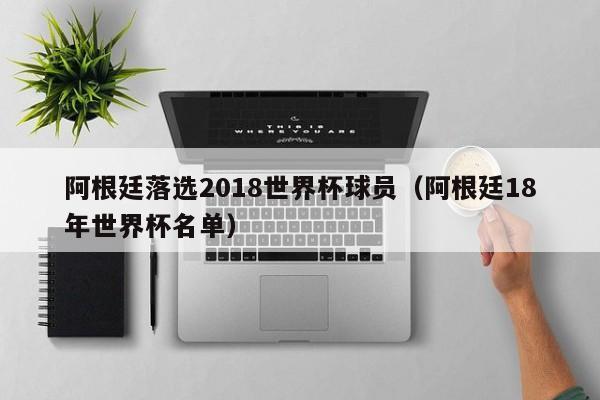 阿根廷落选2018世界杯球员（阿根廷18年世界杯名单）