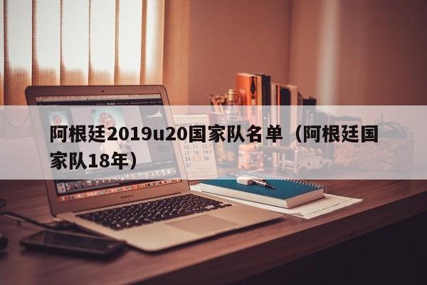 阿根廷2019u20国家队名单（阿根廷国家队18年）