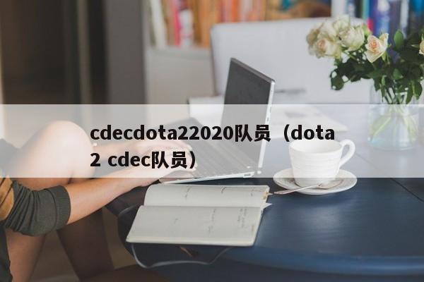 cdecdota22020队员（dota2 cdec队员）