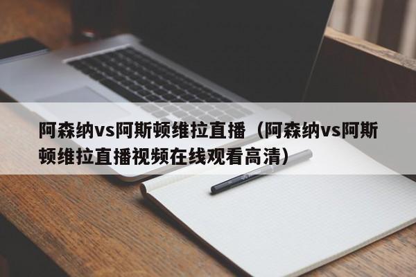 阿森纳vs阿斯顿维拉直播（阿森纳vs阿斯顿维拉直播视频在线观看高清）