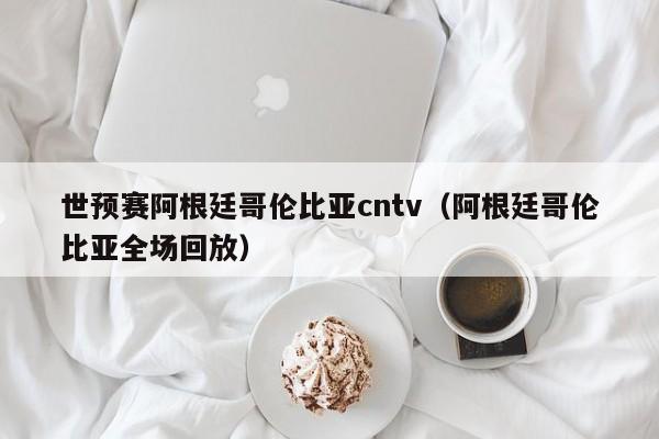 世预赛阿根廷哥伦比亚cntv（阿根廷哥伦比亚全场回放）