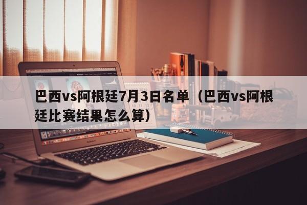 巴西vs阿根廷7月3日名单（巴西vs阿根廷比赛结果怎么算）