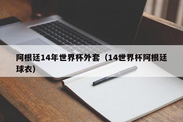 阿根廷14年世界杯外套（14世界杯阿根廷球衣）