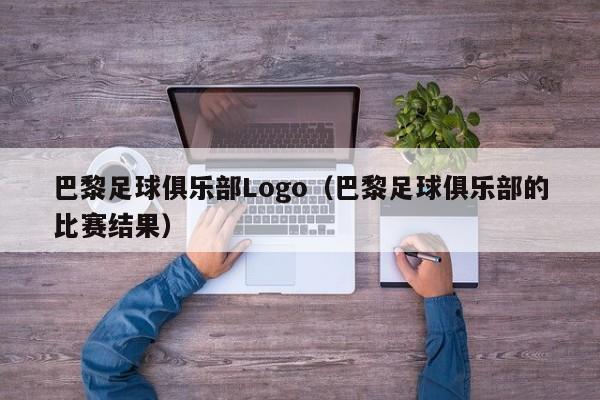 巴黎足球俱乐部Logo（巴黎足球俱乐部的比赛结果）