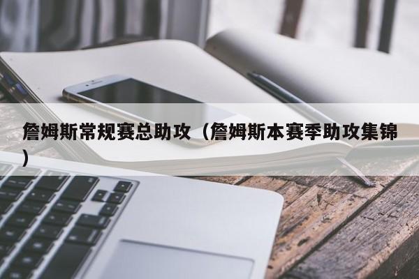 詹姆斯常规赛总助攻（詹姆斯本赛季助攻集锦）