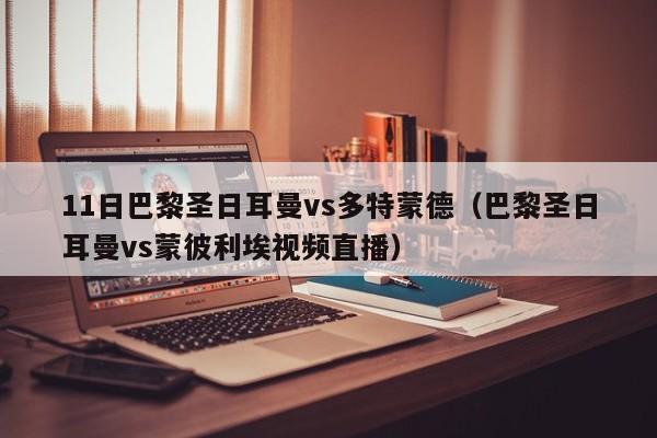 11日巴黎圣日耳曼vs多特蒙德（巴黎圣日耳曼vs蒙彼利埃视频直播）