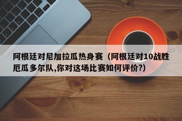 阿根廷对尼加拉瓜热身赛（阿根廷对10战胜厄瓜多尔队,你对这场比赛如何评价?）