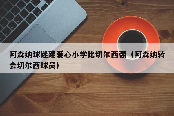 阿森纳球迷建爱心小学比切尔西强（阿森纳转会切尔西球员）