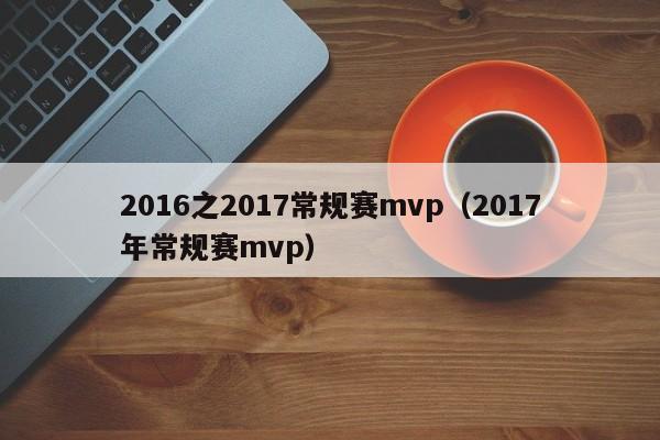 2016之2017常规赛mvp（2017年常规赛mvp）