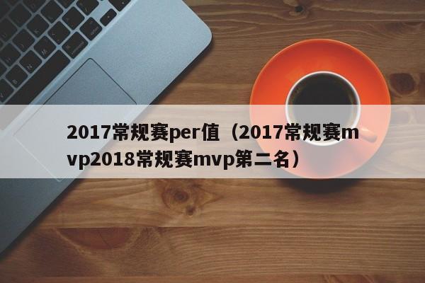 2017常规赛per值（2017常规赛mvp2018常规赛mvp第二名）