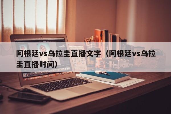 阿根廷vs乌拉圭直播文字（阿根廷vs乌拉圭直播时间）