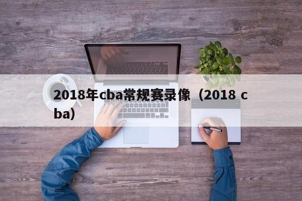 2018年cba常规赛录像（2018 cba）