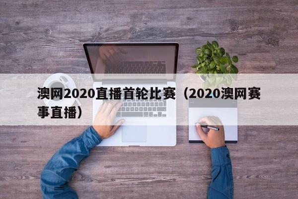 澳网2020直播首轮比赛（2020澳网赛事直播）