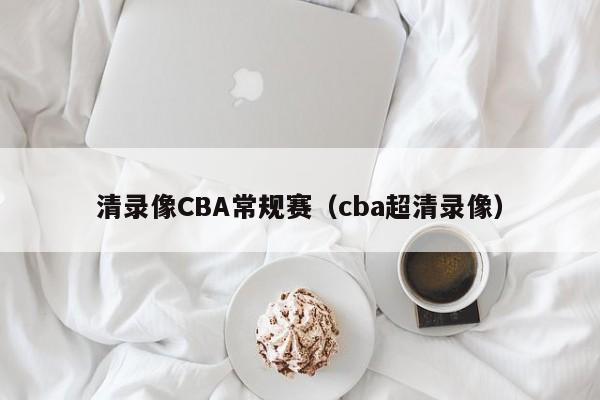 清录像CBA常规赛（cba超清录像）