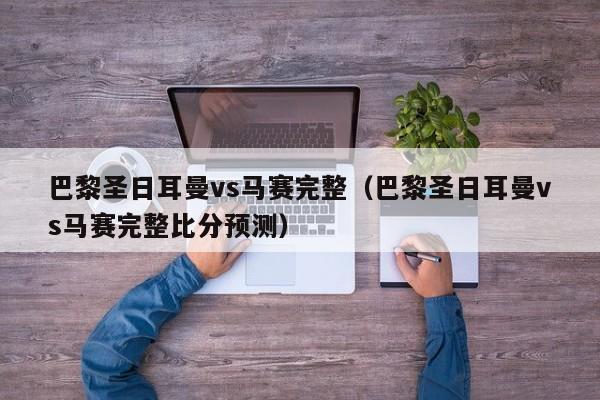 巴黎圣日耳曼vs马赛完整（巴黎圣日耳曼vs马赛完整比分预测）