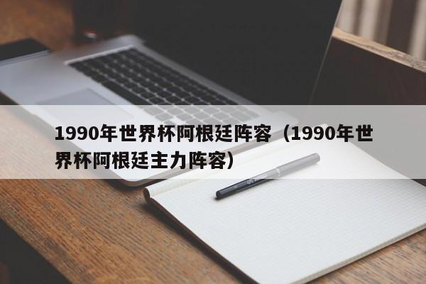 1990年世界杯阿根廷阵容（1990年世界杯阿根廷主力阵容）