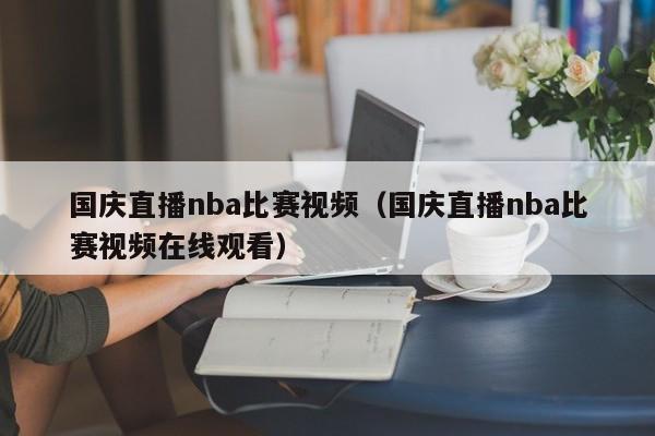 国庆直播nba比赛视频（国庆直播nba比赛视频在线观看）