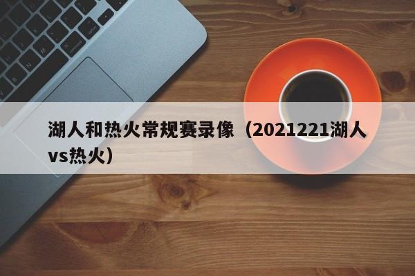 湖人和热火常规赛录像（2021221湖人vs热火）