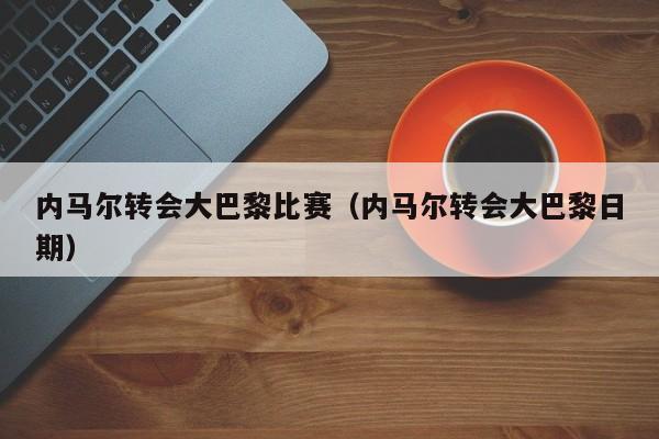 内马尔转会大巴黎比赛（内马尔转会大巴黎日期）