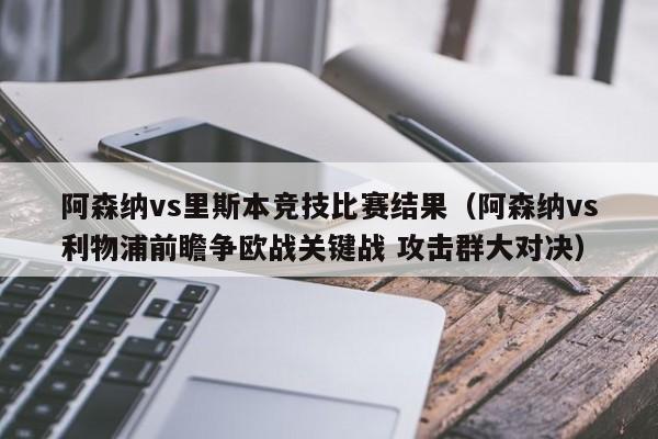 阿森纳vs里斯本竞技比赛结果（阿森纳vs利物浦前瞻争欧战关键战 攻击群大对决）