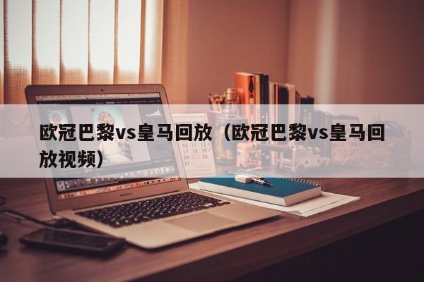 欧冠巴黎vs皇马回放（欧冠巴黎vs皇马回放视频）