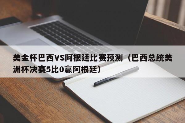 美金杯巴西VS阿根廷比赛预测（巴西总统美洲杯决赛5比0赢阿根廷）