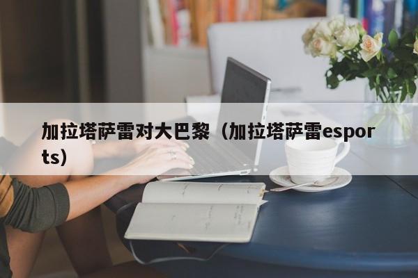 加拉塔萨雷对大巴黎（加拉塔萨雷esports）