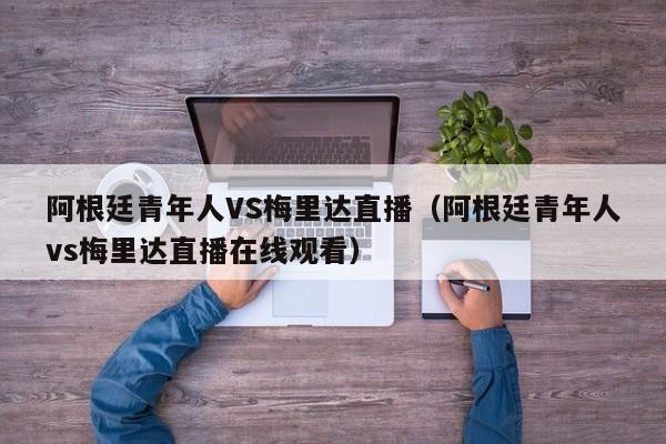 阿根廷青年人VS梅里达直播（阿根廷青年人vs梅里达直播在线观看）