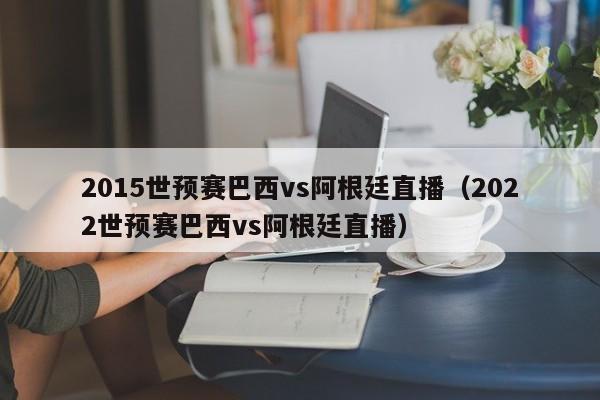 2015世预赛巴西vs阿根廷直播（2022世预赛巴西vs阿根廷直播）