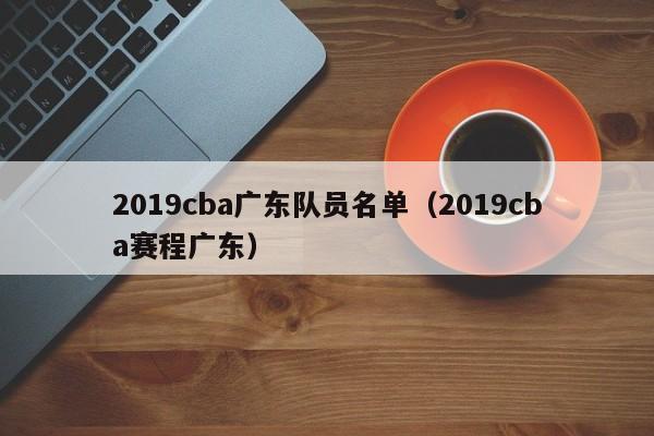 2019cba广东队员名单（2019cba赛程广东）