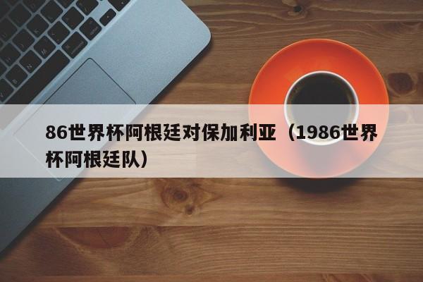 86世界杯阿根廷对保加利亚（1986世界杯阿根廷队）