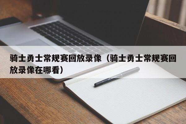 骑士勇士常规赛回放录像（骑士勇士常规赛回放录像在哪看）