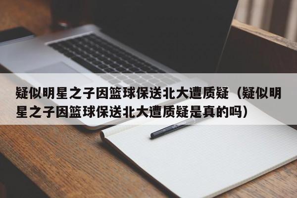 疑似明星之子因篮球保送北大遭质疑（疑似明星之子因篮球保送北大遭质疑是真的吗）