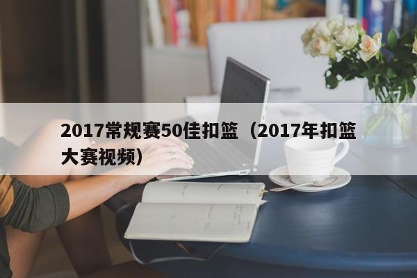 2017常规赛50佳扣篮（2017年扣篮大赛视频）