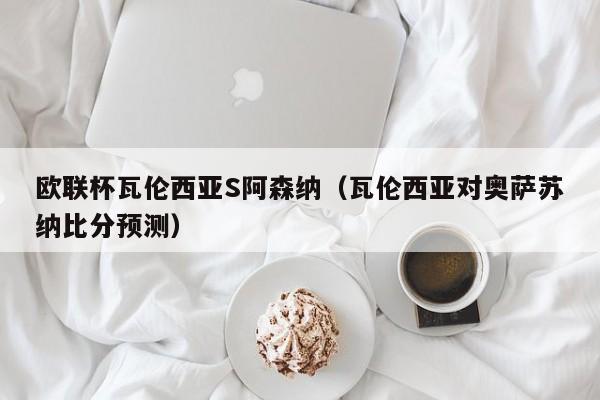 欧联杯瓦伦西亚S阿森纳（瓦伦西亚对奥萨苏纳比分预测）