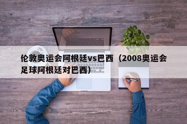 伦敦奥运会阿根廷vs巴西（2008奥运会足球阿根廷对巴西）